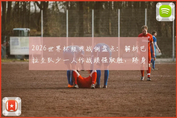 2026世界杯经典战例盘点:解析巴拉圭队少一人作战顽强取胜,跻身历史第五队