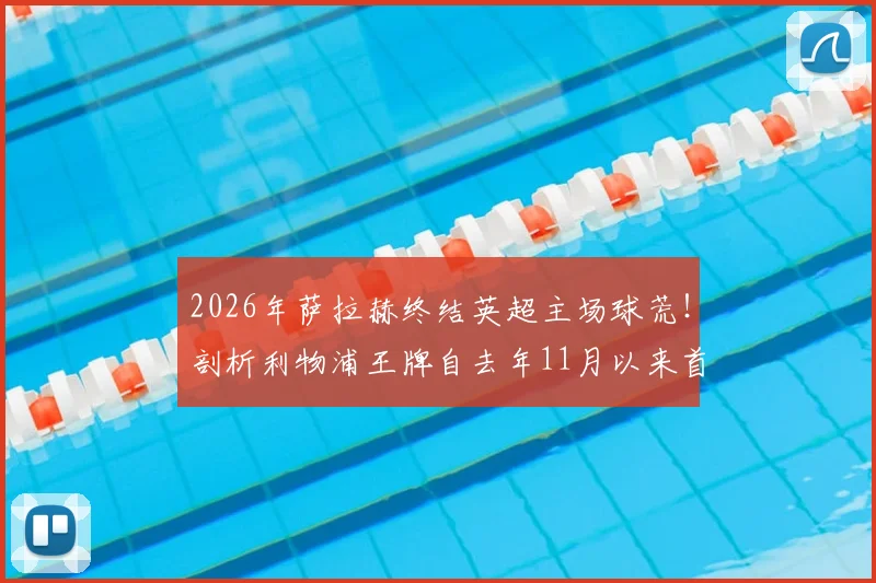 2026年萨拉赫终结英超主场球荒!剖析利物浦王牌自去年11月以来首次在安菲尔德破门全过程