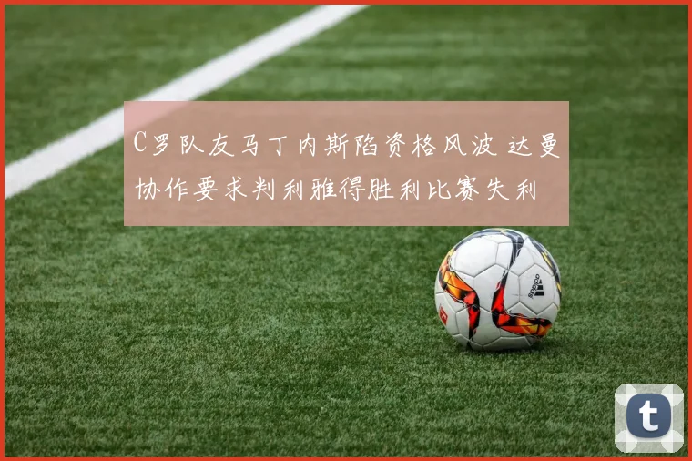 C罗队友马丁内斯陷资格风波 达曼协作要求判利雅得胜利比赛失利