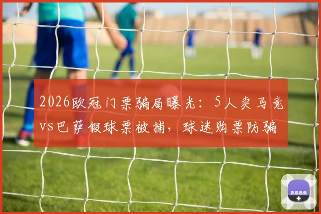 2026欧冠门票骗局曝光：5人卖马竞vs巴萨假球票被捕，球迷购票防骗指南