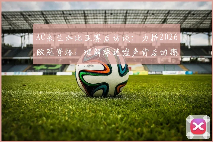 AC米兰加比亚赛后访谈：力拼2026欧冠资格，理解球迷嘘声背后的期待