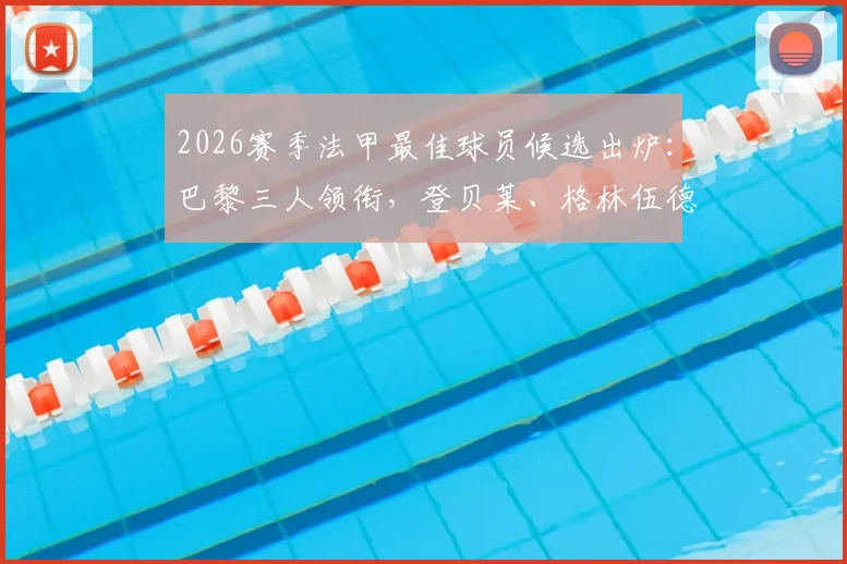 2026赛季法甲最佳球员候选出炉：巴黎三人领衔，登贝莱、格林伍德谁是最大热门？