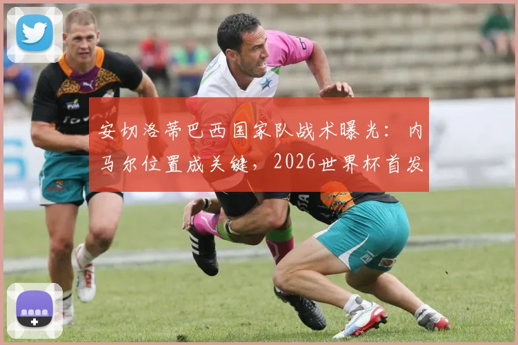 安切洛蒂巴西国家队战术曝光：内马尔位置成关键，2026世界杯首发名单悬念重重
