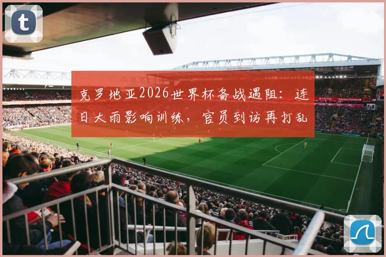 克罗地亚2026世界杯备战遇阻：连日大雨影响训练，官员到访再打乱计划