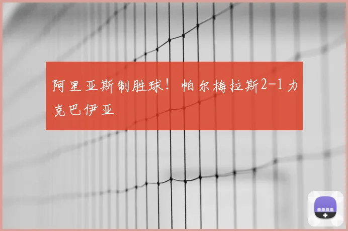 阿里亚斯制胜球！帕尔梅拉斯2-1力克巴伊亚