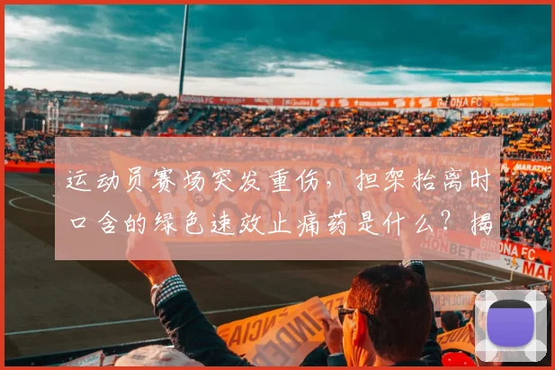 运动员赛场突发重伤，担架抬离时口含的绿色速效止痛药是什么？揭秘其成分、赛场使用规则与应急处理全流程