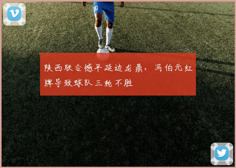 陕西联合憾平延边龙鼎，冯伯元红牌导致球队三轮不胜