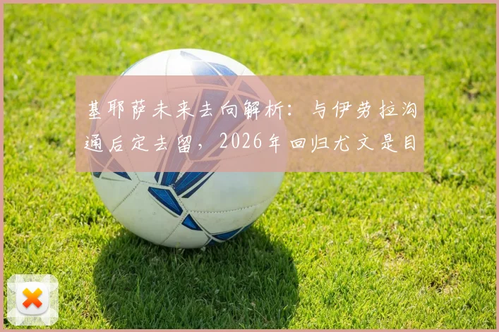 基耶萨未来去向解析：与伊劳拉沟通后定去留，2026年回归尤文是目标？附其在伯恩茅斯表现回顾