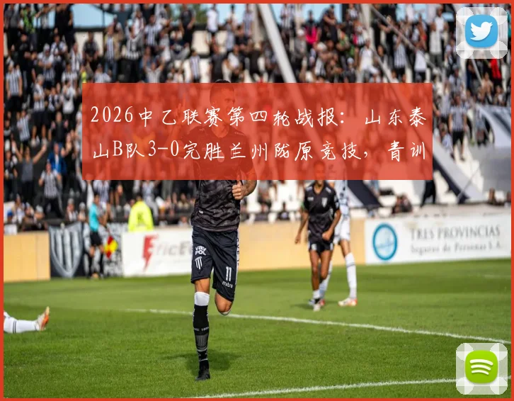 2026中乙联赛第四轮战报：山东泰山B队3-0完胜兰州陇原竞技，青训球员表现亮眼，附双方球队战术解析