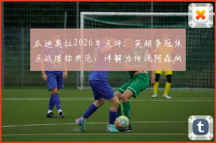 瓜迪奥拉2026年点评：英超争冠焦点战堪称典范，详解为何说阿森纳榜首不容大意