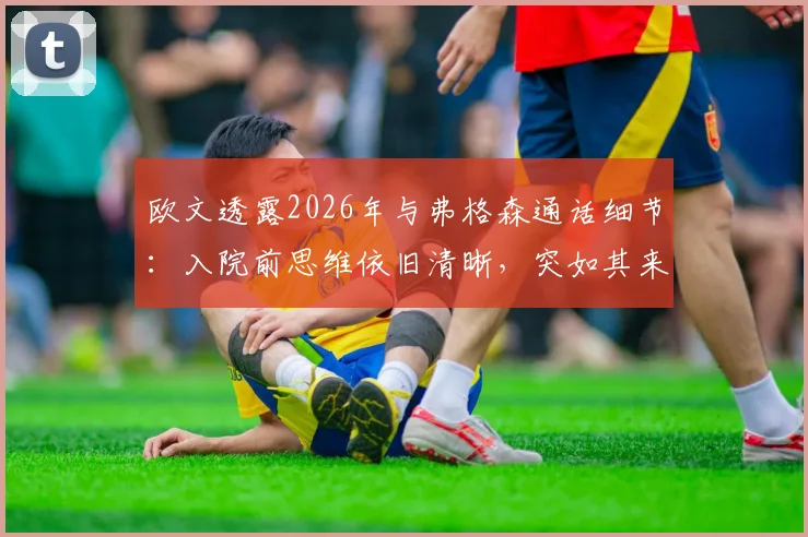 欧文透露2026年与弗格森通话细节：入院前思维依旧清晰，突如其来的消息引发球迷关注与健康思考