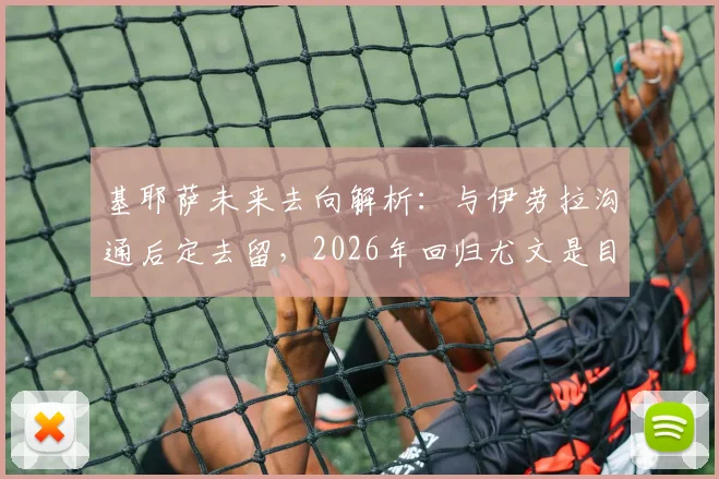 基耶萨未来去向解析：与伊劳拉沟通后定去留，2026年回归尤文是目标？附其在伯恩茅斯表现回顾