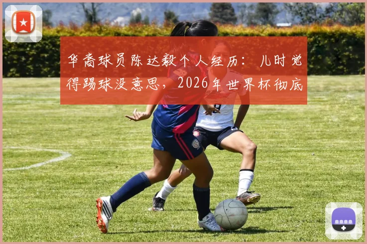 华裔球员陈达毅个人经历：儿时觉得踢球没意思，2026年世界杯彻底改变他，爱上足球的励志故事
