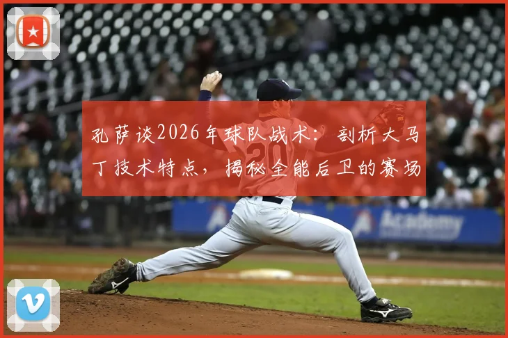 孔萨谈2026年球队战术：剖析大马丁技术特点，揭秘全能后卫的赛场适应性教练安排