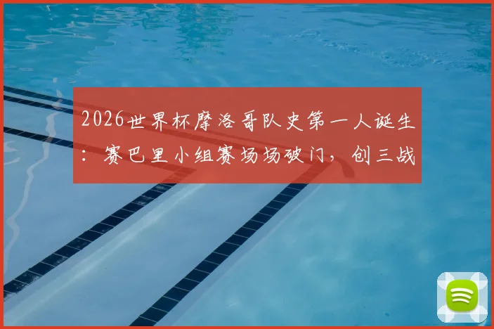 2026世界杯摩洛哥队史第一人诞生：赛巴里小组赛场场破门，创三战全进球纪录
