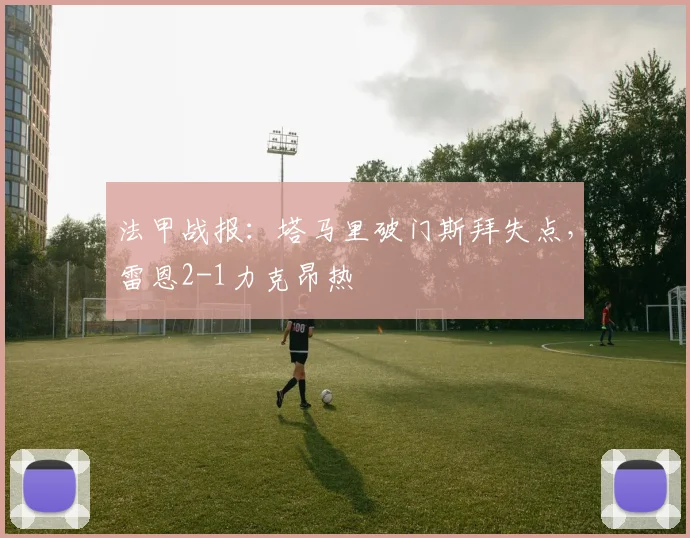 法甲战报:塔马里破门斯拜失点,雷恩2-1力克昂热