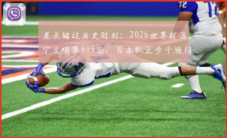 差点错过历史时刻：2026世界杯马宁主哨第999场，日本队止步千场门前