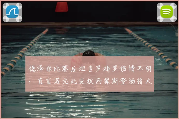 德泽尔比赛后坦言罗梅罗伤情不明,直言若无此变故西蒙斯登场将大幅提前