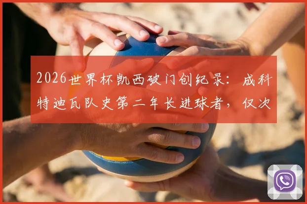 2026世界杯凯西破门创纪录：成科特迪瓦队史第二年长进球者，仅次于传奇德罗巴，附球员年龄与数据解析