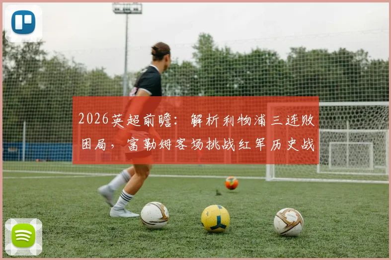 2026英超前瞻：解析利物浦三连败困局，富勒姆客场挑战红军历史战绩与战术看点