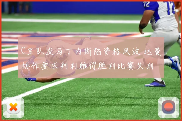 C罗队友马丁内斯陷资格风波 达曼协作要求判利雅得胜利比赛失利