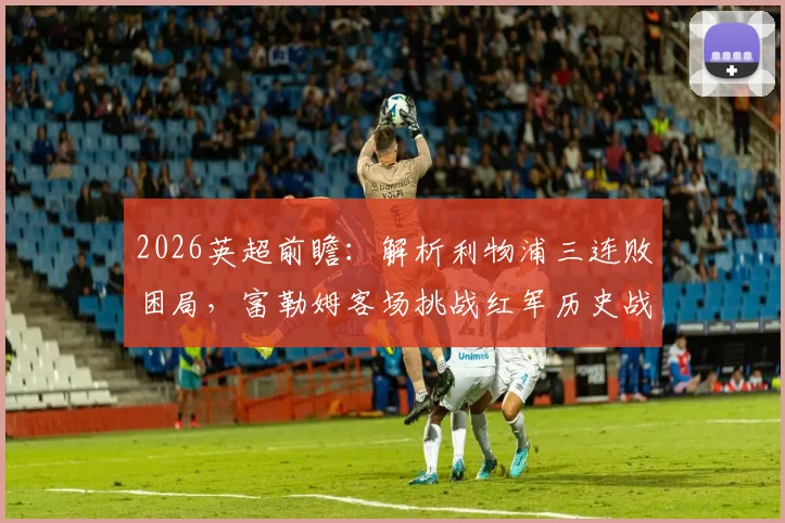 2026英超前瞻:解析利物浦三连败困局,富勒姆客场挑战红军历史战绩与战术看点