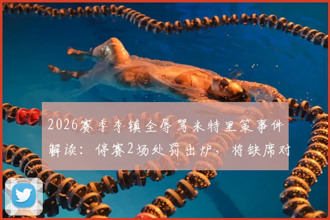 2026赛季李镇全辱骂米特里策事件解读：停赛2场处罚出炉，将缺席对阵武汉三镇、深圳新鹏城关键战