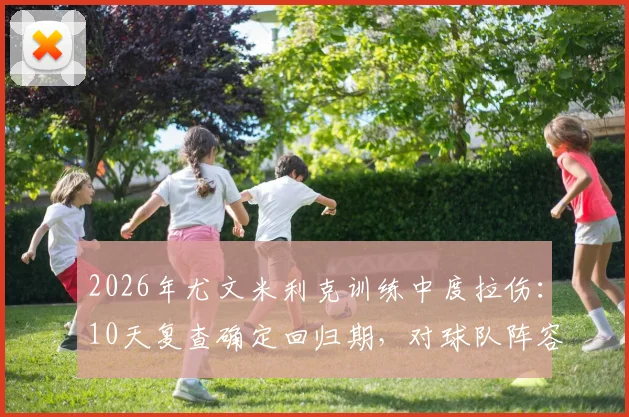 2026年尤文米利克训练中度拉伤：10天复查确定回归期，对球队阵容影响及伤病恢复时间分析