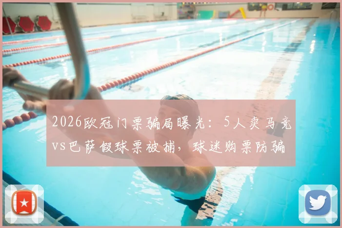 2026欧冠门票骗局曝光：5人卖马竞vs巴萨假球票被捕，球迷购票防骗指南