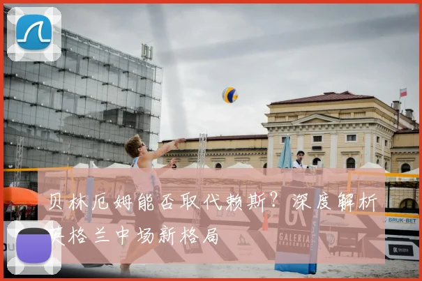贝林厄姆能否取代赖斯?深度解析英格兰中场新格局