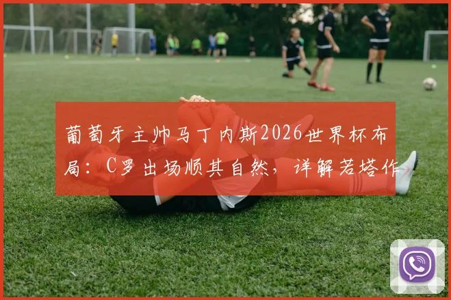 葡萄牙主帅马丁内斯2026世界杯布局：C罗出场顺其自然，详解若塔作为精神寄托的核心价值与战术影响