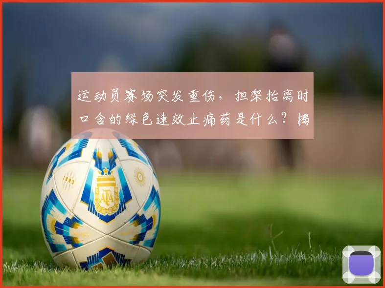 运动员赛场突发重伤,担架抬离时口含的绿色速效止痛药是什么?揭秘其成分、赛场使用规则与应急处理全流程