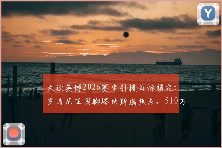 大连英博2026赛季引援目标锁定：罗马尼亚国脚塔纳斯成焦点，510万欧元年薪引热议