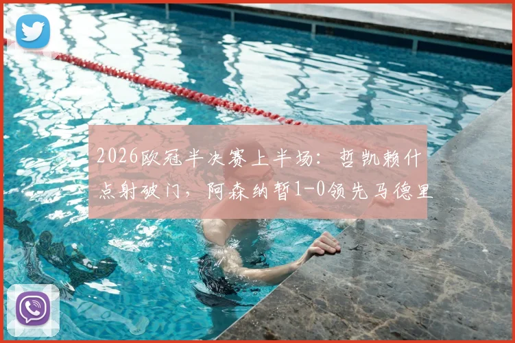2026欧冠半决赛上半场：哲凯赖什点射破门，阿森纳暂1-0领先马德里竞技，附全场数据与技术统计解析