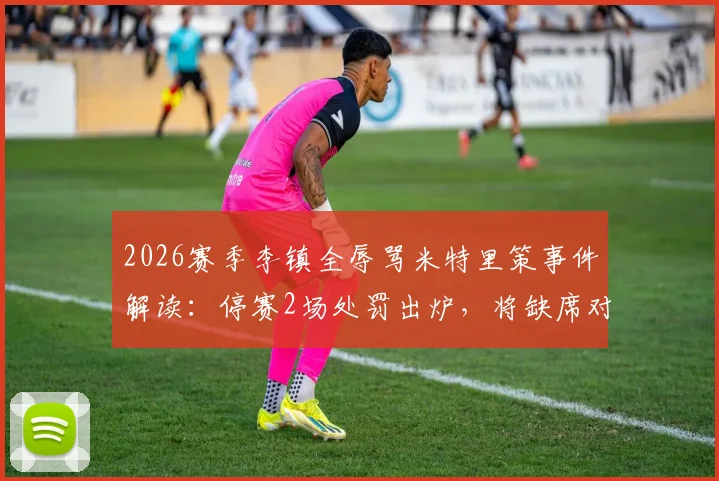 2026赛季李镇全辱骂米特里策事件解读：停赛2场处罚出炉，将缺席对阵武汉三镇、深圳新鹏城关键战