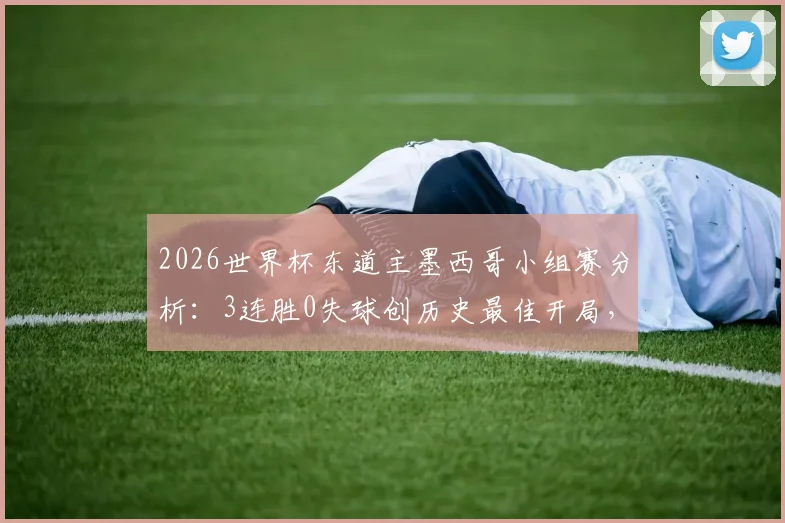 2026世界杯东道主墨西哥小组赛分析：3连胜0失球创历史最佳开局，哈维尔领衔阵容深度解读，附赛程回顾与晋级前景