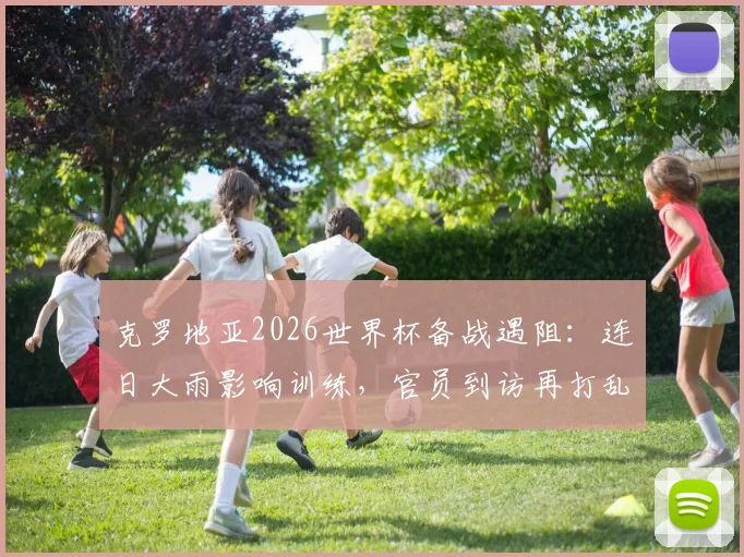 克罗地亚2026世界杯备战遇阻：连日大雨影响训练，官员到访再打乱计划
