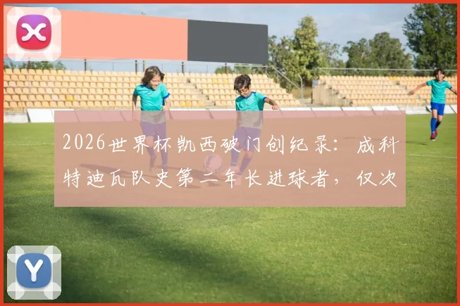 2026世界杯凯西破门创纪录：成科特迪瓦队史第二年长进球者，仅次于传奇德罗巴，附球员年龄与数据解析